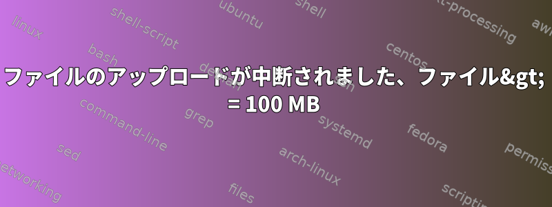 ファイルのアップロードが中断されました、ファイル&gt; = 100 MB