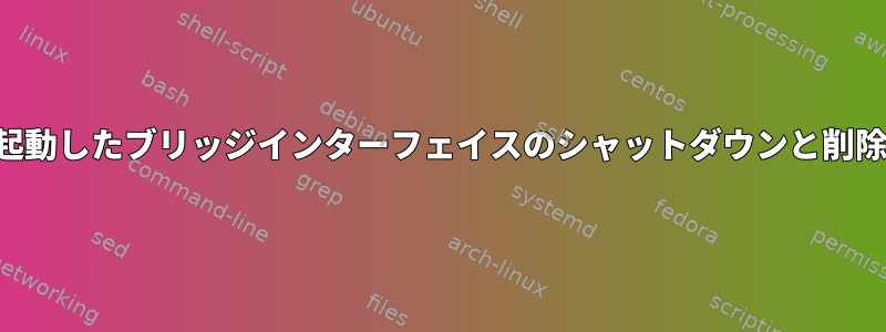 起動したブリッジインターフェイスのシャットダウンと削除