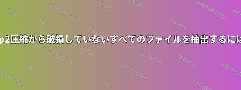 bzip2圧縮から破損していないすべてのファイルを抽出するには？