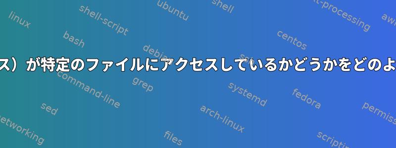 誰か（すべてのプロセス）が特定のファイルにアクセスしているかどうかをどのように監視できますか？