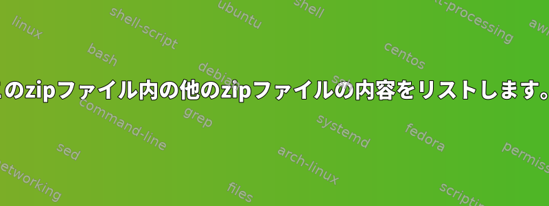 このzipファイル内の他のzipファイルの内容をリストします。