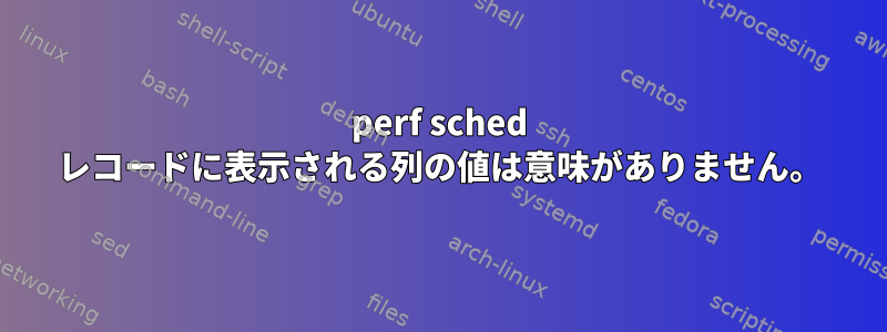 perf sched レコードに表示される列の値は意味がありません。