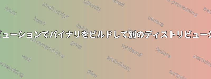 あるディストリビューションでバイナリをビルドして別のディストリビューションで実行する