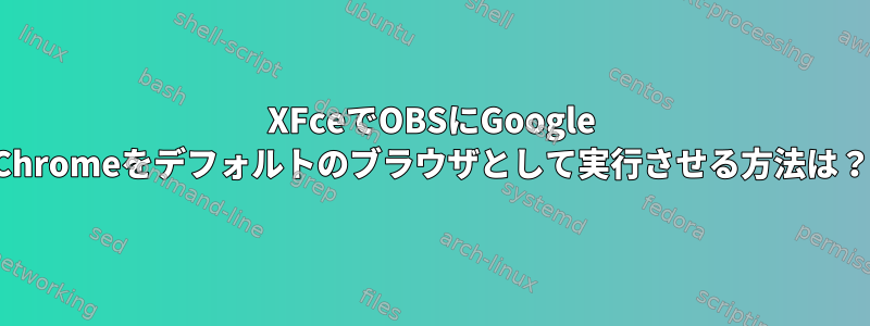 XFceでOBSにGoogle Chromeをデフォルトのブラウザとして実行させる方法は？