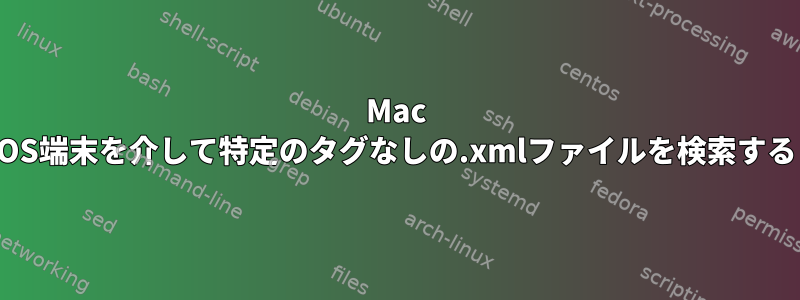 Mac OS端末を介して特定のタグなしの.xmlファイルを検索する