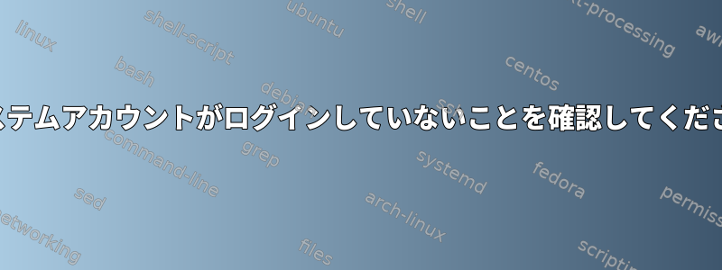 システムアカウントがログインしていないことを確認してください