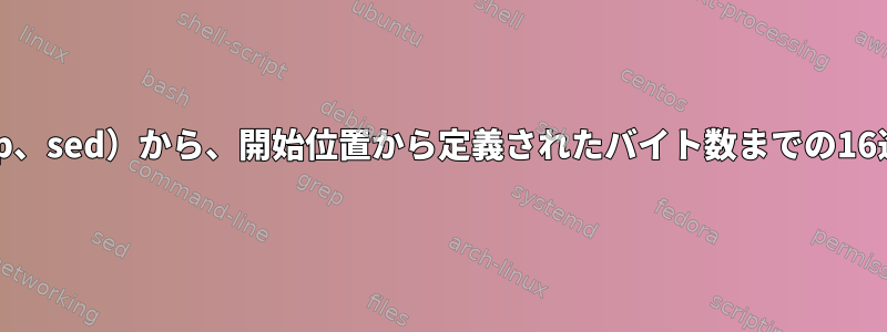 大きなバイナリファイル（grep、sed）から、開始位置から定義されたバイト数までの16進数シーケンスを検索します。