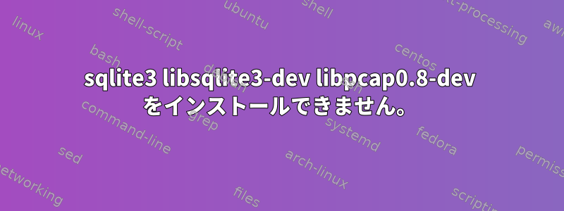 sqlite3 libsqlite3-dev libpcap0.8-dev をインストールできません。