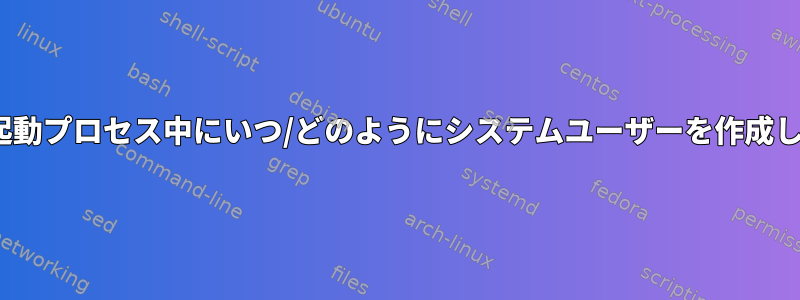 Linuxは起動プロセス中にいつ/どのようにシステムユーザーを作成しますか？