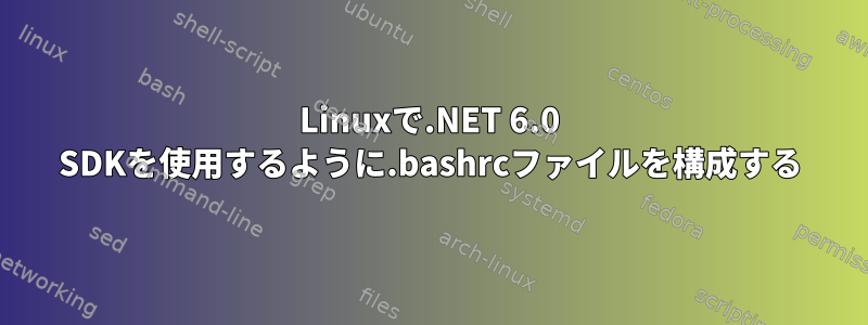 Linuxで.NET 6.0 SDKを使用するように.bashrcファイルを構成する