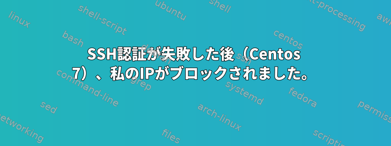 SSH認証が失敗した後（Centos 7）、私のIPがブロックされました。