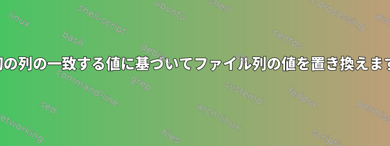 最初の列の一致する値に基づいてファイル列の値を置き換えます。