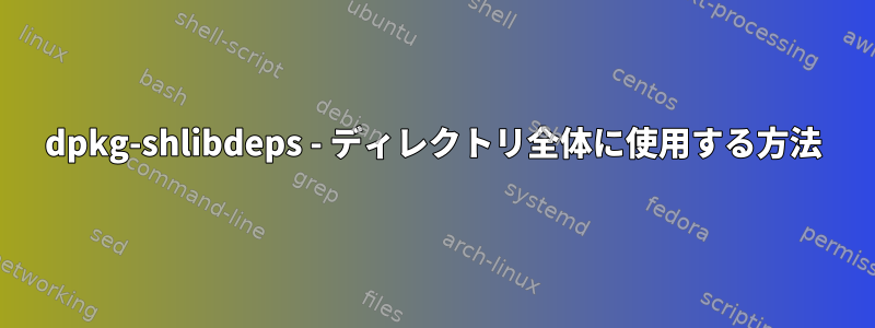 dpkg-shlibdeps - ディレクトリ全体に使用する方法