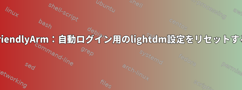 FriendlyArm：自動ログイン用のlightdm設定をリセットする