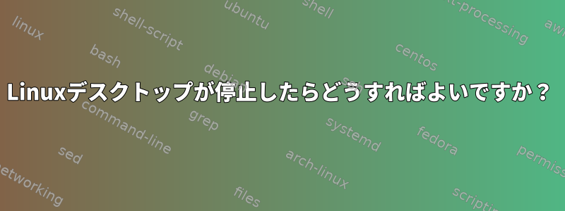 Linuxデスクトップが停止したらどうすればよいですか？