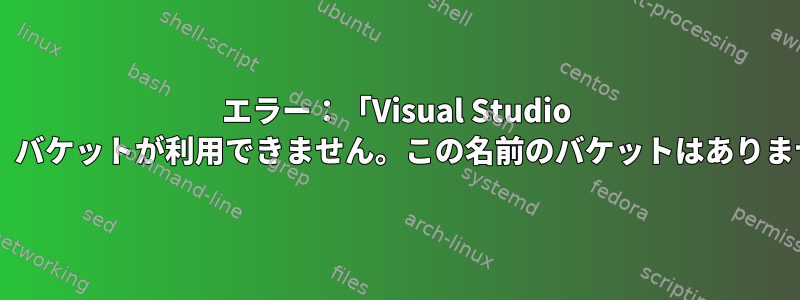 エラー：「Visual Studio Code」バケットが利用できません。この名前のバケットはありません。