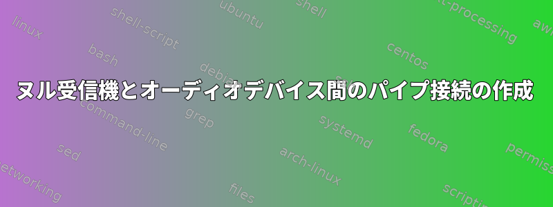 ヌル受信機とオーディオデバイス間のパイプ接続の作成