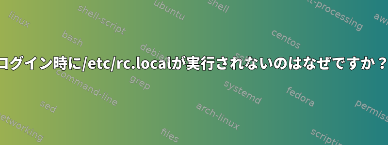 ログイン時に/etc/rc.localが実行されないのはなぜですか？