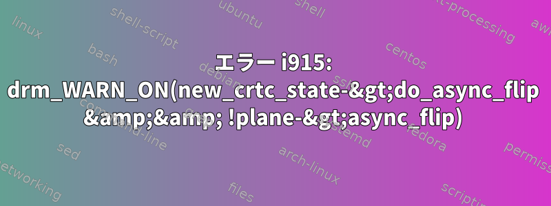 エラー i915: drm_WARN_ON(new_crtc_state-&gt;do_async_flip &amp;&amp; !plane-&gt;async_flip)