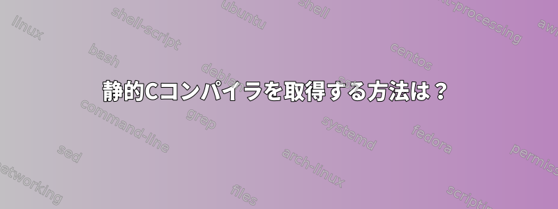 静的Cコンパイラを取得する方法は？