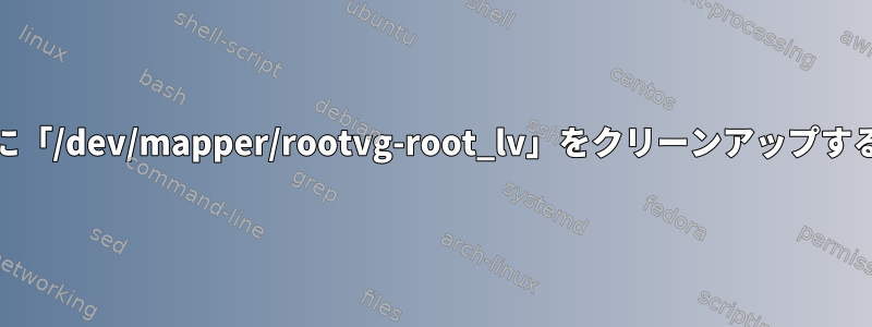 YUMの後に「/dev/mapper/rootvg-root_lv」をクリーンアップする方法は？