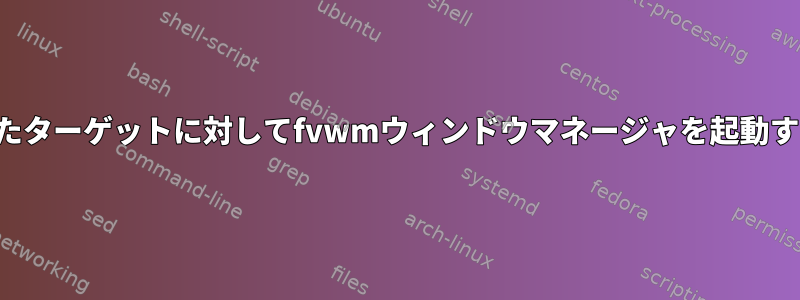 作成したターゲットに対してfvwmウィンドウマネージャを起動する方法