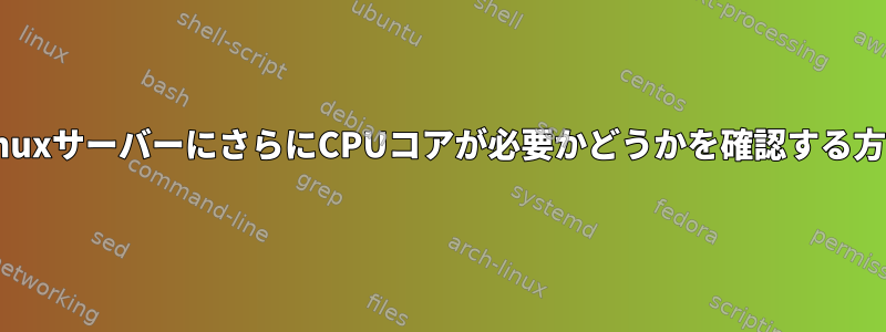 LinuxサーバーにさらにCPUコアが必要かどうかを確認する方法