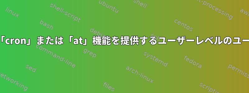 特定のセッション内でのみ「cron」または「at」機能を提供するユーザーレベルのユーティリティはありますか？