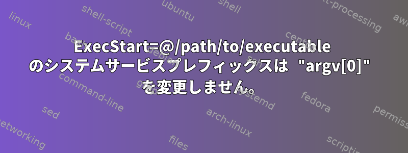 ExecStart=@/path/to/executable のシステムサービスプレフィックスは "argv[0]" を変更しません。