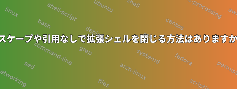 エスケープや引用なしで拡張シェルを閉じる方法はありますか？