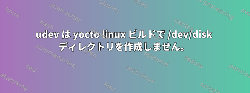 udev は yocto linux ビルドで /dev/disk ディレクトリを作成しません。