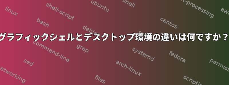 グラフィックシェルとデスクトップ環境の違いは何ですか？