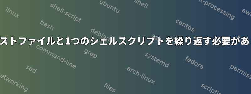 2つのテキストファイルと1つのシェルスクリプトを繰り返す必要があります。