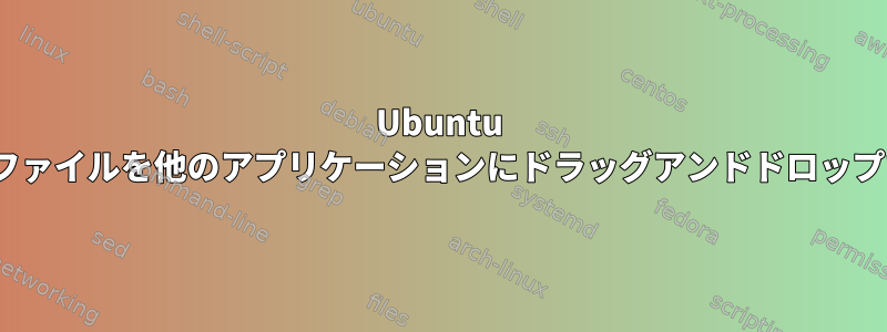 Ubuntu 22.04でファイルを他のアプリケーションにドラッグアンドドロップできない