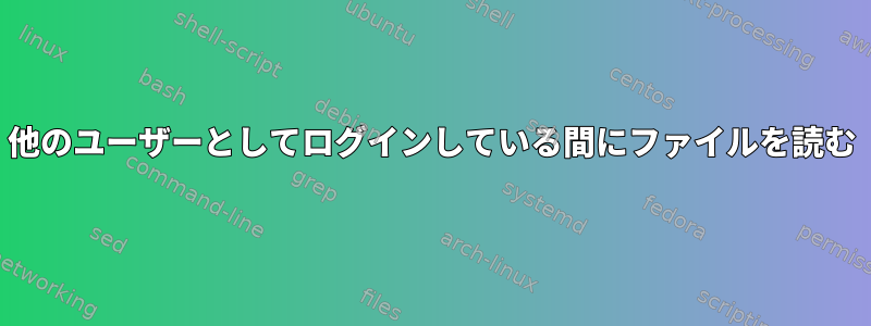 他のユーザーとしてログインしている間にファイルを読む