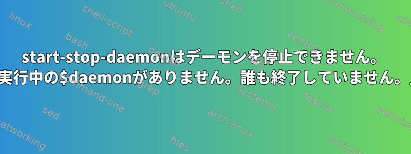 start-stop-daemonはデーモンを停止できません。 「実行中の$daemonがありません。誰も終了していません。」