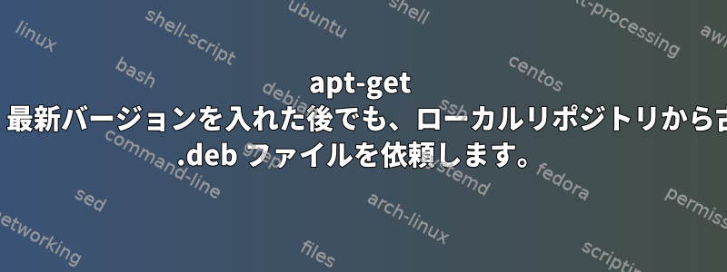 apt-get は、最新バージョンを入れた後でも、ローカルリポジトリから古い .deb ファイルを依頼します。