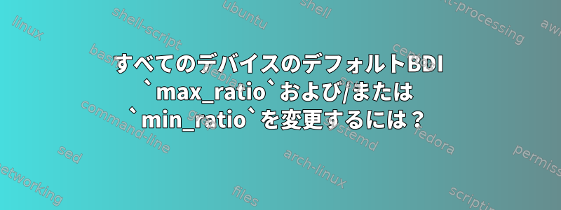 すべてのデバイスのデフォルトBDI `max_ratio`および/または `min_ratio`を変更するには？