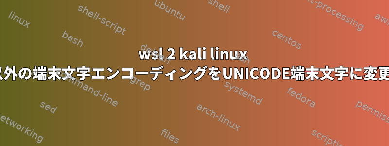 wsl 2 kali linux UNICODE以外の端末文字エンコーディングをUNICODE端末文字に変更するには？