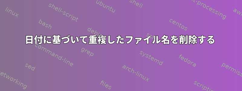 日付に基づいて重複したファイル名を削除する