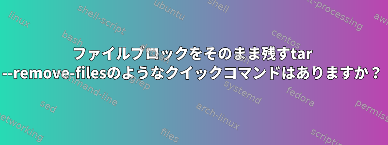 ファイルブロックをそのまま残すtar --remove-filesのようなクイックコマンドはありますか？