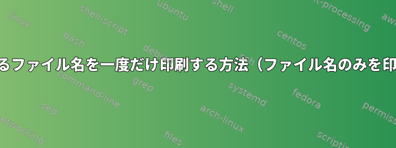 複数の一致に対して一致するファイル名を一度だけ印刷する方法（ファイル名のみを印刷するのではありません）