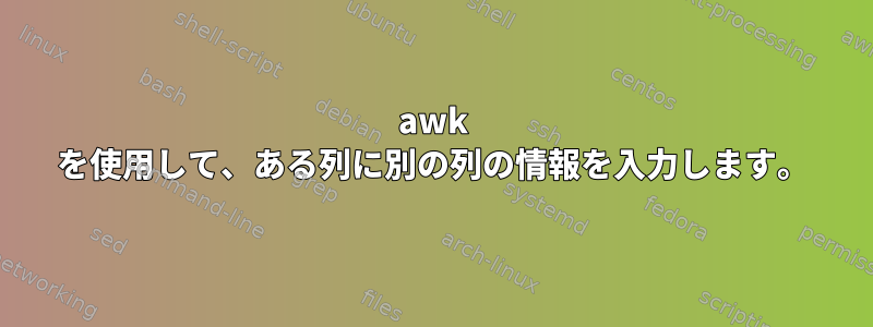 awk を使用して、ある列に別の列の情報を入力します。