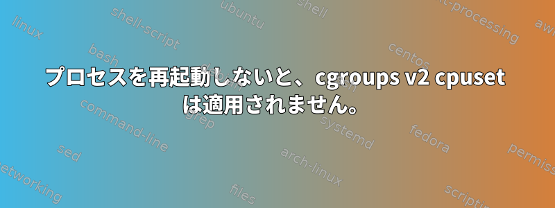 プロセスを再起動しないと、cgroups v2 cpuset は適用されません。