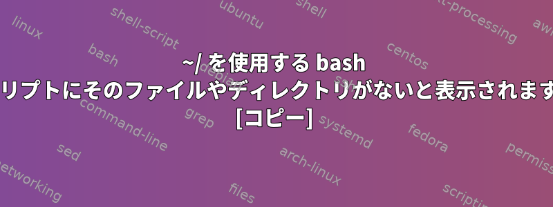 ~/ を使用する bash スクリプトにそのファイルやディレクトリがないと表示されますか? [コピー]