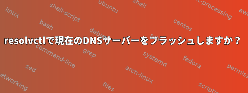 resolvctlで現在のDNSサーバーをフラッシュしますか？