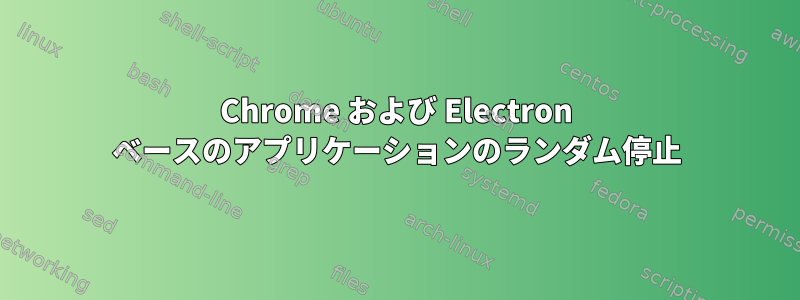 Chrome および Electron ベースのアプリケーションのランダム停止