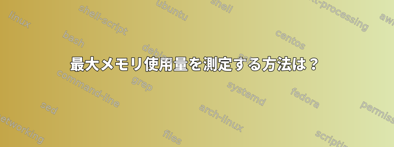 最大メモリ使用量を測定する方法は？