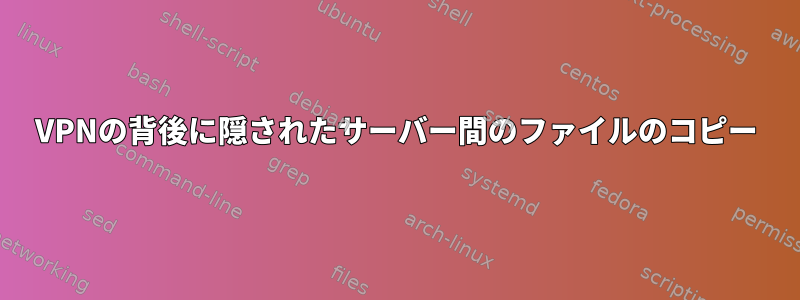 VPNの背後に隠されたサーバー間のファイルのコピー