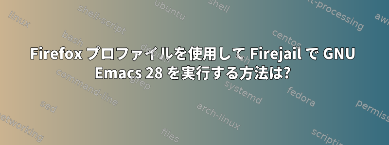 Firefox プロファイルを使用して Firejail で GNU Emacs 28 を実行する方法は?